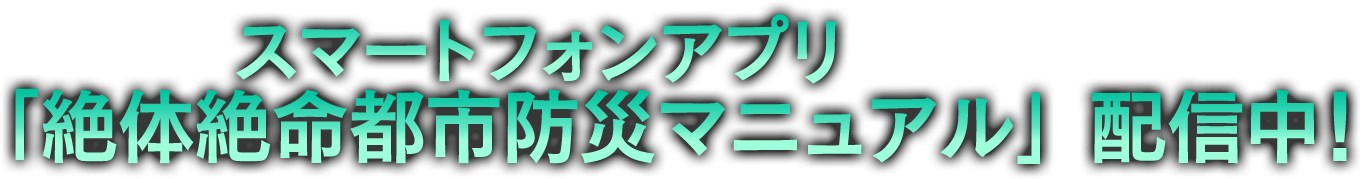 スマートフォンアプリ「絶体絶命都市防災マニュアル」配信中！