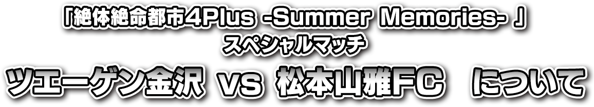 「絶体絶命都市４Plus -Summer Memories-」スペシャルマッチ ツエーゲン金沢VS松本山雅FCについて